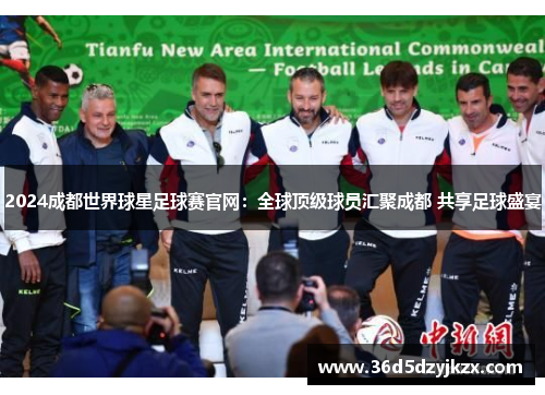 2024成都世界球星足球赛官网：全球顶级球员汇聚成都 共享足球盛宴