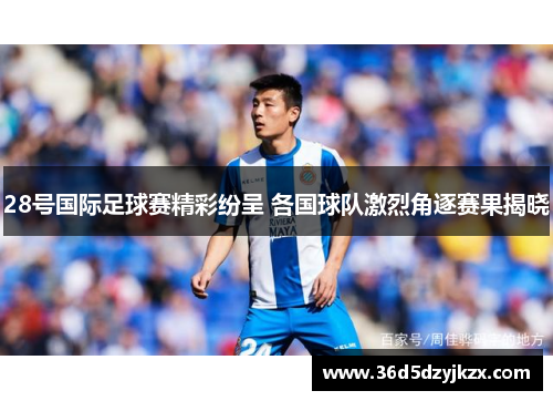 28号国际足球赛精彩纷呈 各国球队激烈角逐赛果揭晓